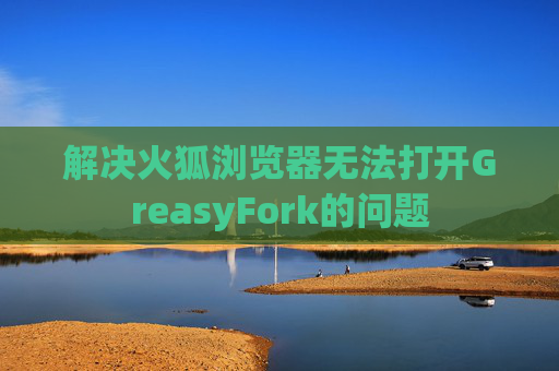 解决火狐浏览器无法打开GreasyFork的问题 解决火狐浏览器无法打开GreasyFork的问题